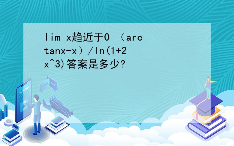 lim x趋近于0 （arctanx-x）/ln(1+2x^3)答案是多少?