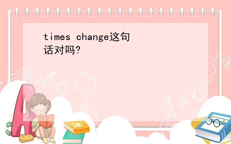 times change这句话对吗?