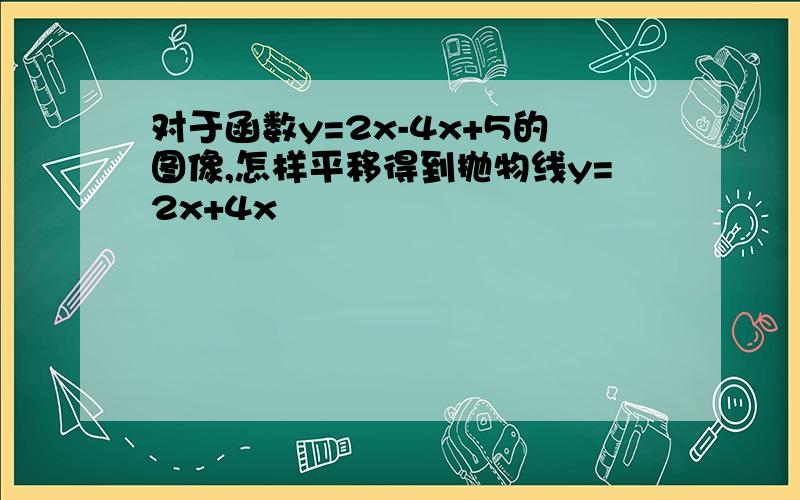 对于函数y=2x-4x+5的图像,怎样平移得到抛物线y=2x+4x