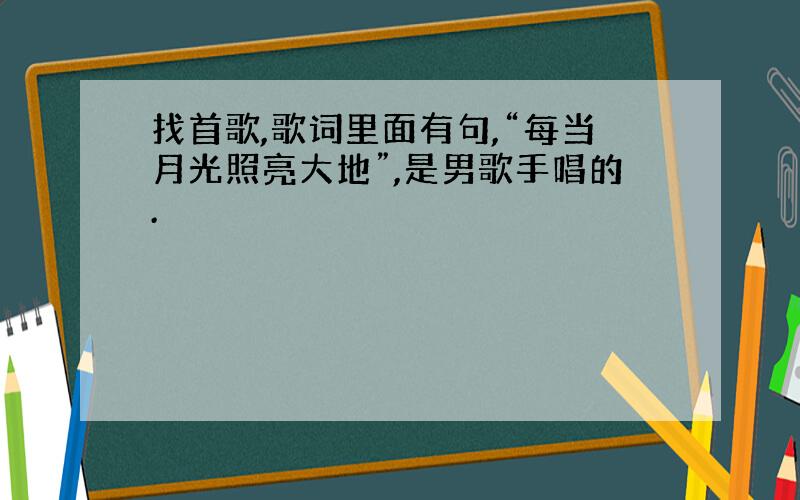 找首歌,歌词里面有句,“每当月光照亮大地”,是男歌手唱的.