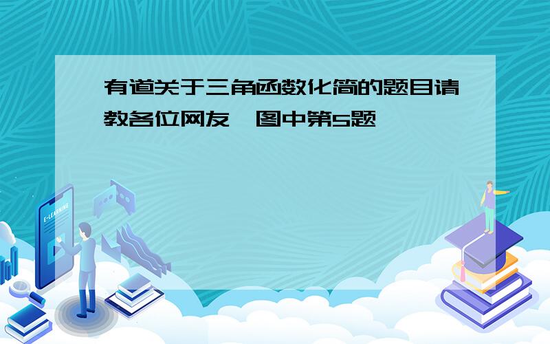 有道关于三角函数化简的题目请教各位网友,图中第5题