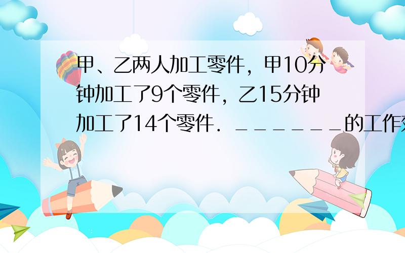 甲、乙两人加工零件，甲10分钟加工了9个零件，乙15分钟加工了14个零件．______的工作效率高一些．