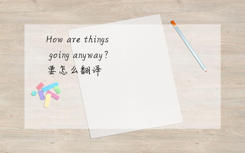 How are things going anyway?要怎么翻译