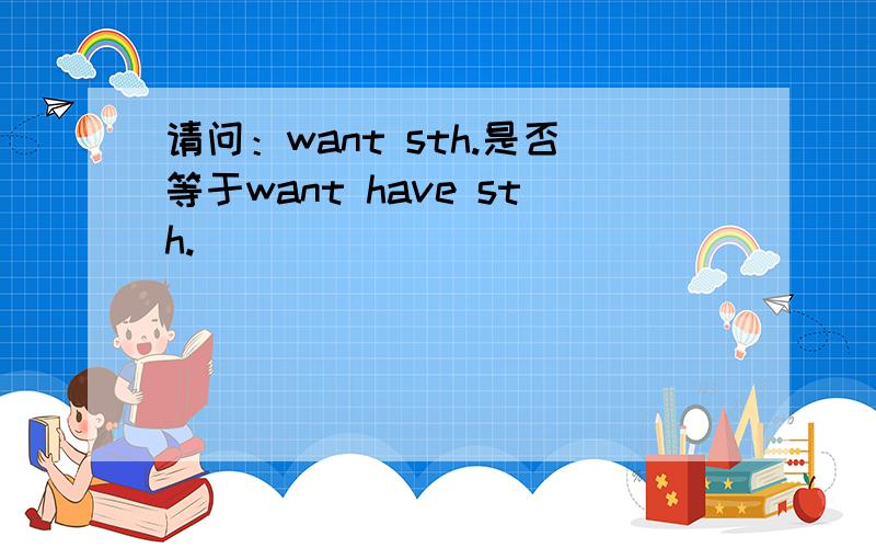 请问：want sth.是否等于want have sth.