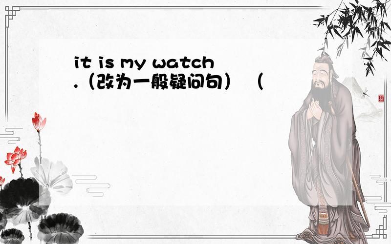 it is my watch.（改为一般疑问句） （