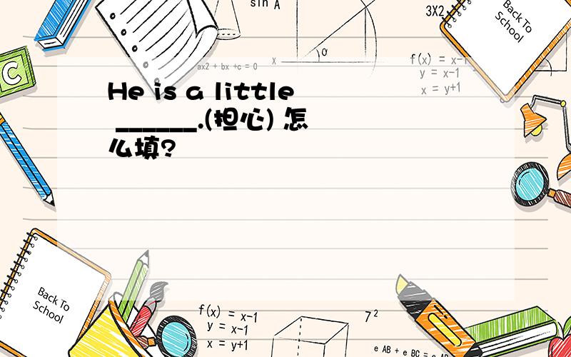 He is a little ______.(担心) 怎么填?