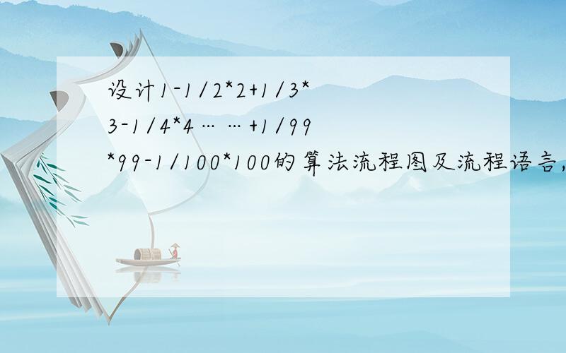 设计1-1/2*2+1/3*3-1/4*4……+1/99*99-1/100*100的算法流程图及流程语言,