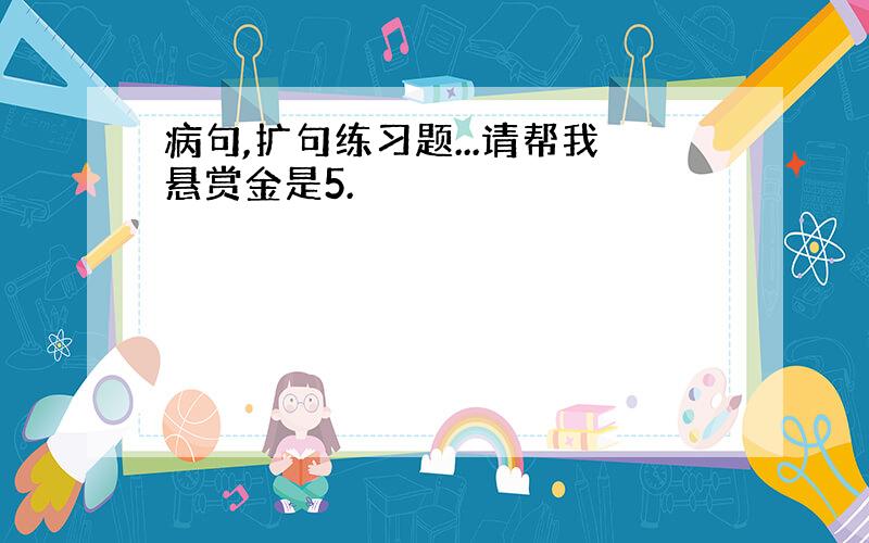 病句,扩句练习题...请帮我悬赏金是5.