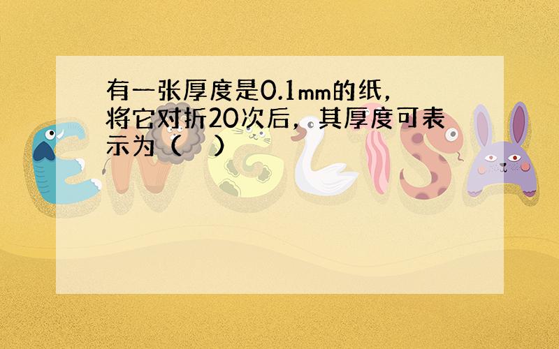 有一张厚度是0.1mm的纸，将它对折20次后，其厚度可表示为（　　）