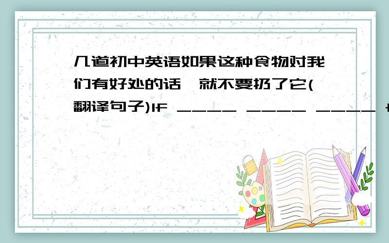 几道初中英语如果这种食物对我们有好处的话,就不要扔了它(翻译句子)If ____ ____ ____ food is g