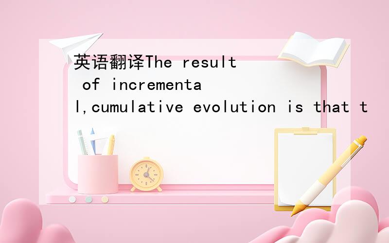 英语翻译The result of incremental,cumulative evolution is that t