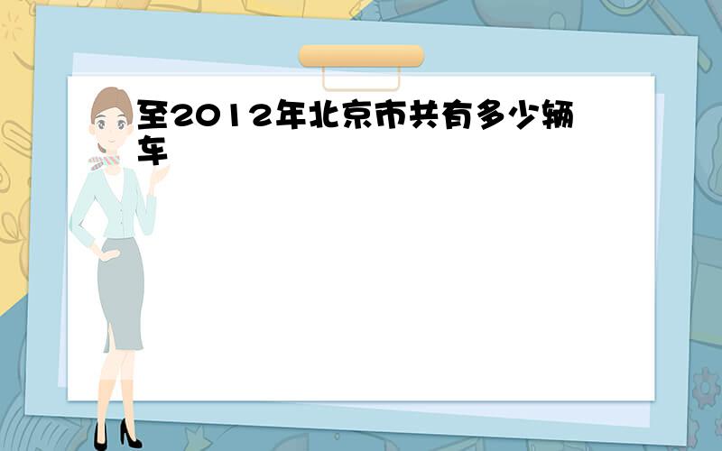 至2012年北京市共有多少辆车