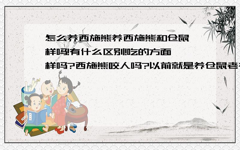 怎么养西施熊养西施熊和仓鼠一样吗!有什么区别!吃的方面一样吗?西施熊咬人吗?以前就是养仓鼠老被咬!妈妈不让养了!听宠物店