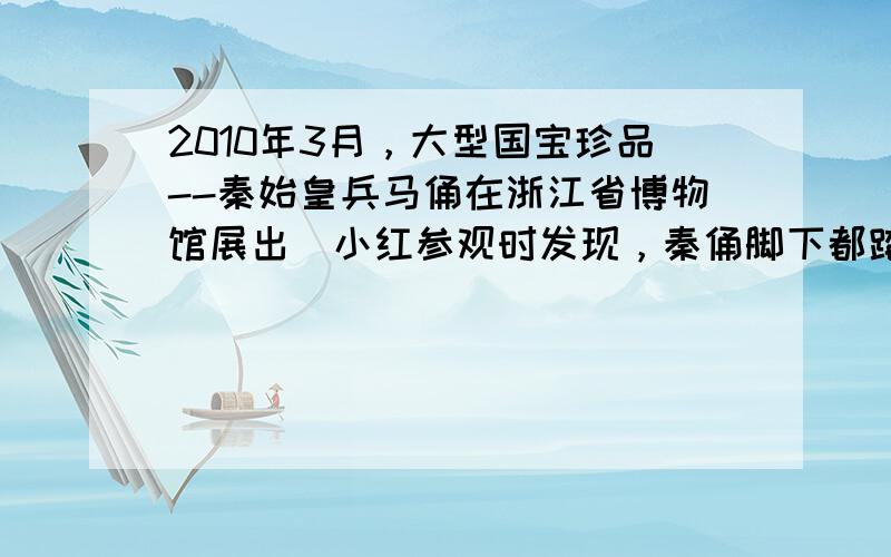 2010年3月，大型国宝珍品--秦始皇兵马俑在浙江省博物馆展出．小红参观时发现，秦俑脚下都踏踩着一块正方形或长方形的踏板