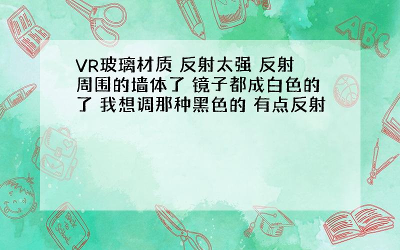 VR玻璃材质 反射太强 反射周围的墙体了 镜子都成白色的了 我想调那种黑色的 有点反射