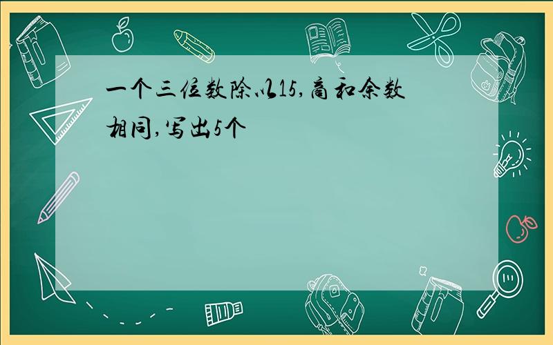 一个三位数除以15,商和余数相同,写出5个