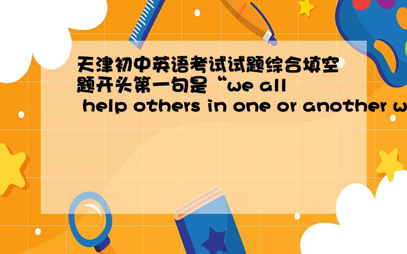 天津初中英语考试试题综合填空题开头第一句是“we all help others in one or another w