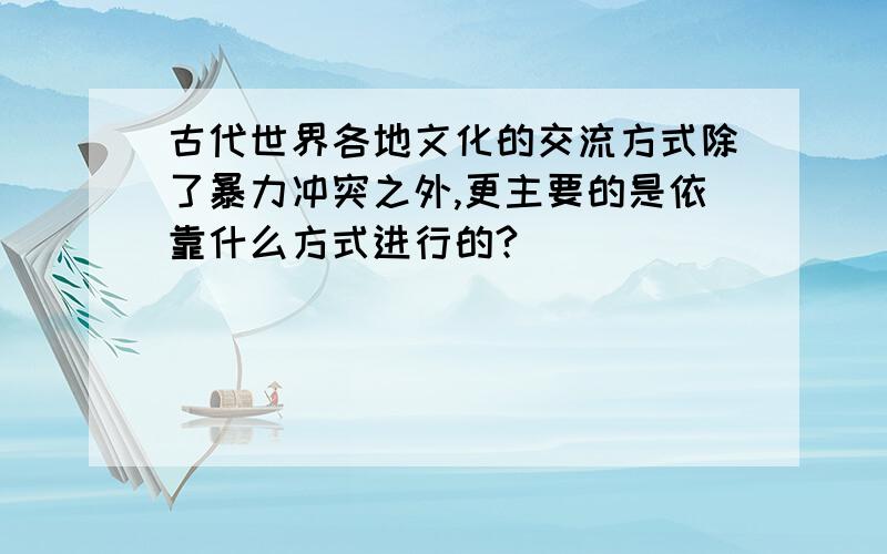 古代世界各地文化的交流方式除了暴力冲突之外,更主要的是依靠什么方式进行的?