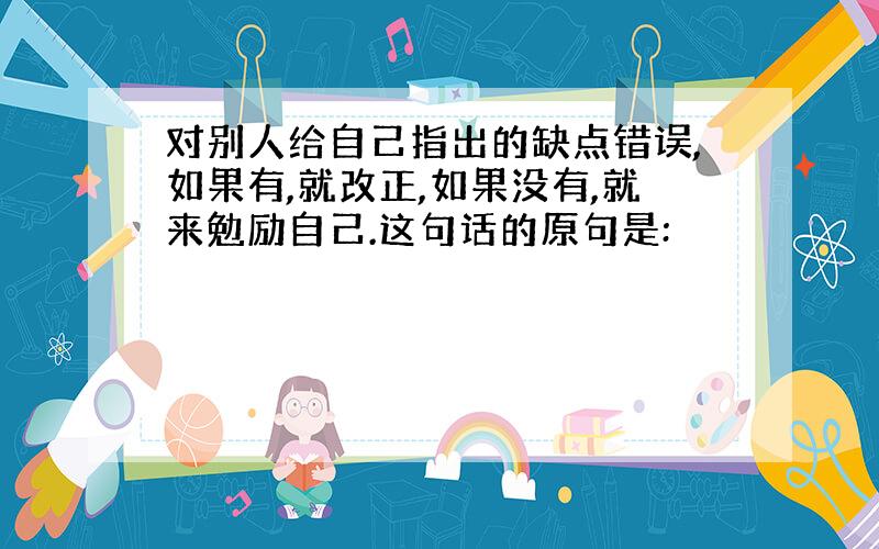 对别人给自己指出的缺点错误,如果有,就改正,如果没有,就来勉励自己.这句话的原句是: