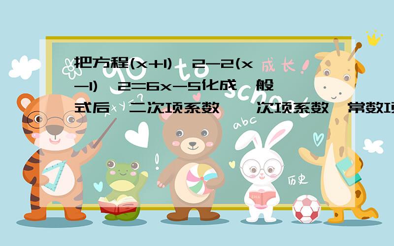 把方程(x+1)^2-2(x-1)^2=6x-5化成一般式后,二次项系数,一次项系数,常数项依次是