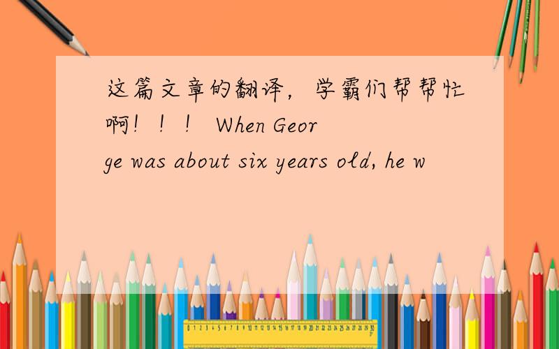 这篇文章的翻译，学霸们帮帮忙啊！！！ When George was about six years old, he w