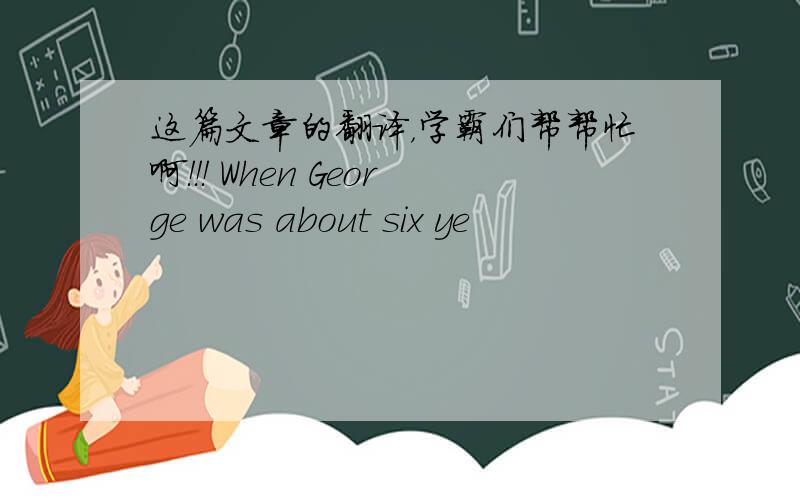 这篇文章的翻译，学霸们帮帮忙啊！！！ When George was about six ye