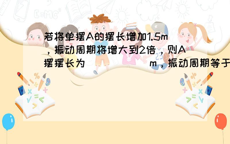 若将单摆A的摆长增加1.5m，振动周期将增大到2倍，则A摆摆长为______m，振动周期等于______s．（g=10m