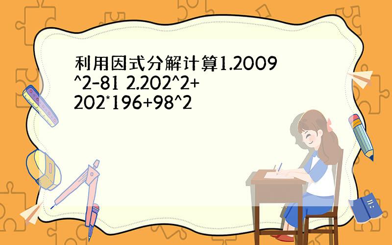 利用因式分解计算1.2009^2-81 2.202^2+202*196+98^2