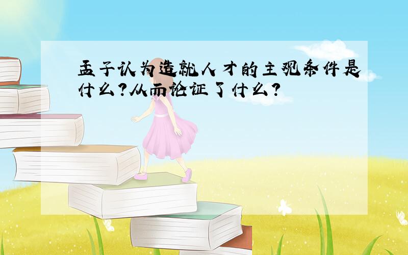 孟子认为造就人才的主观条件是什么?从而论证了什么?