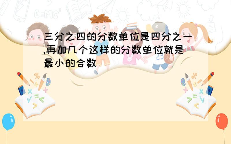 三分之四的分数单位是四分之一,再加几个这样的分数单位就是最小的合数