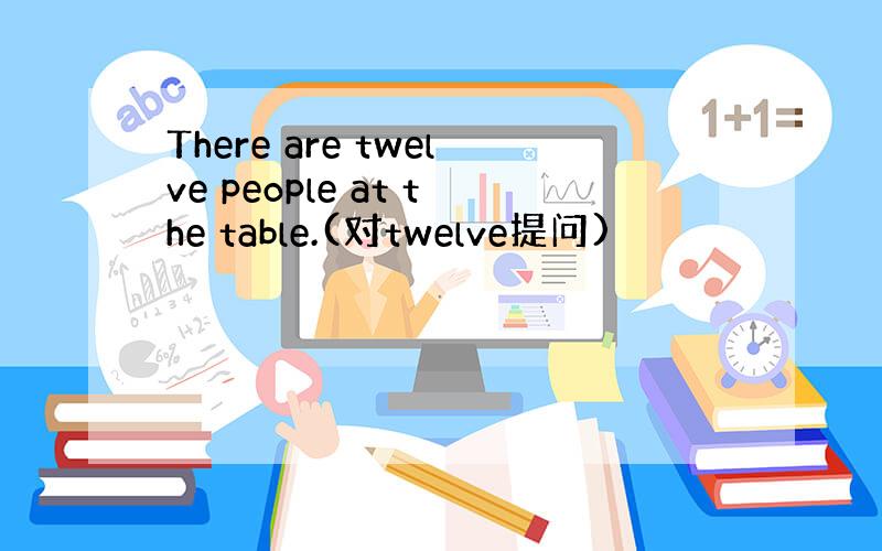 There are twelve people at the table.(对twelve提问)