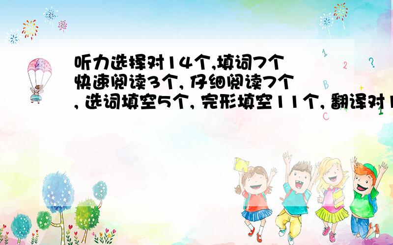 听力选择对14个,填词7个 快速阅读3个, 仔细阅读7个, 选词填空5个, 完形填空11个, 翻译对1个