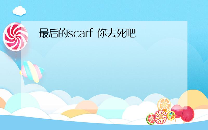 最后的scarf 你去死吧