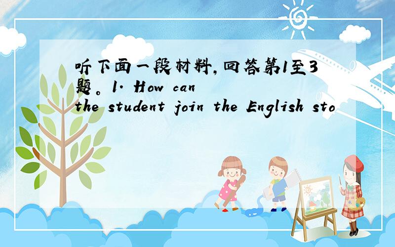 听下面一段材料，回答第1至3题。 1. How can the student join the English sto