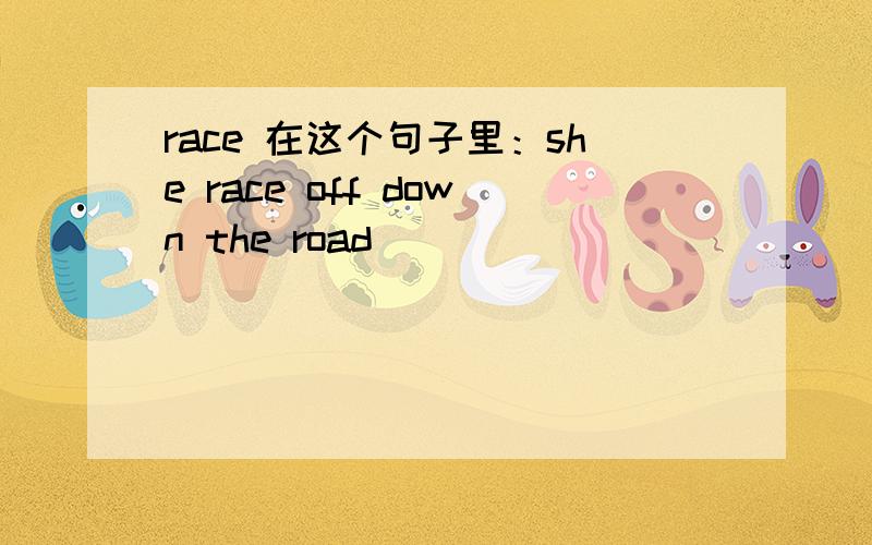 race 在这个句子里：she race off down the road