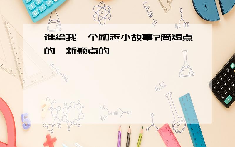 谁给我一个励志小故事?简短点的,新颖点的,