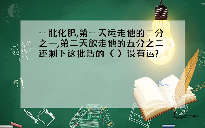 一批化肥,第一天运走他的三分之一,第二天欲走他的五分之二还剩下这批话的（ ）没有运?