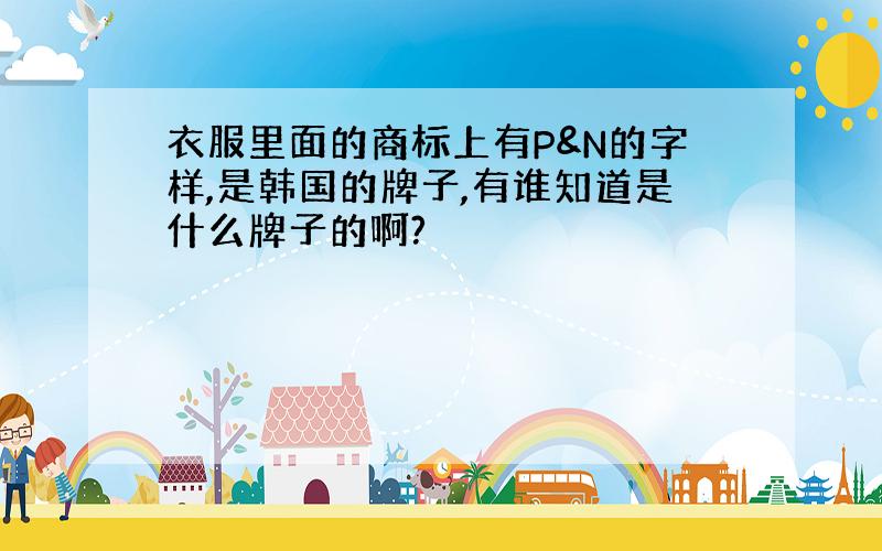 衣服里面的商标上有P&N的字样,是韩国的牌子,有谁知道是什么牌子的啊?