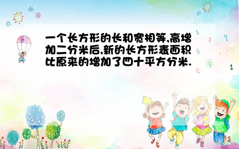 一个长方形的长和宽相等,高增加二分米后,新的长方形表面积比原来的增加了四十平方分米.