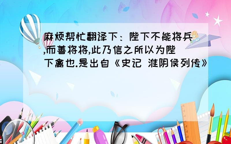 麻烦帮忙翻译下：陛下不能将兵,而善将将,此乃信之所以为陛下禽也.是出自《史记 淮阴侯列传》