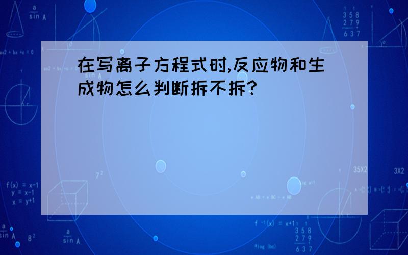 在写离子方程式时,反应物和生成物怎么判断拆不拆?