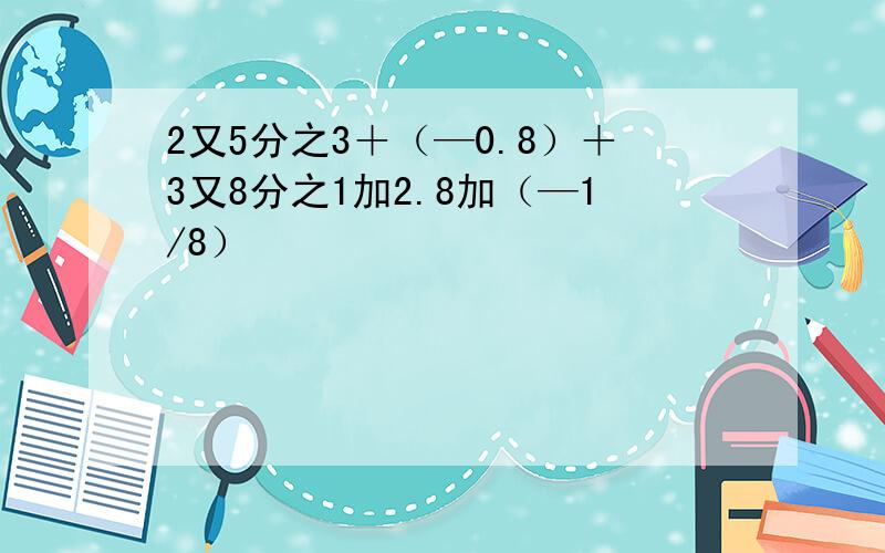 2又5分之3＋（—0.8）＋3又8分之1加2.8加（—1/8）