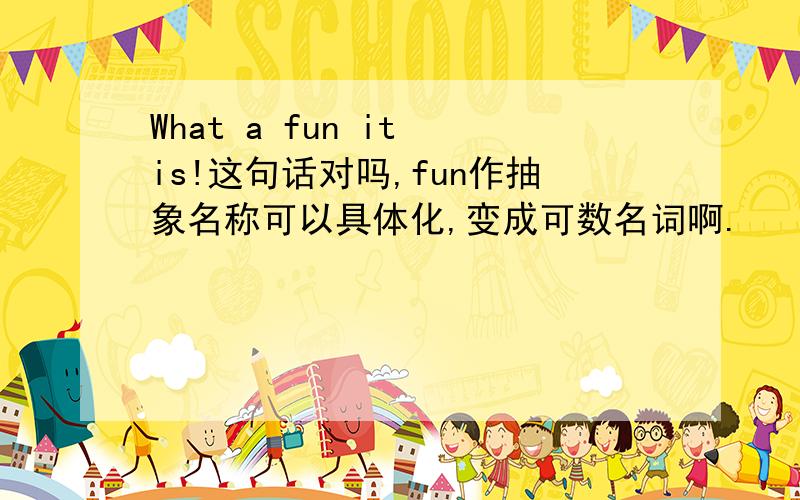 What a fun it is!这句话对吗,fun作抽象名称可以具体化,变成可数名词啊.