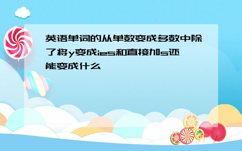 英语单词的从单数变成多数中除了将y变成ies和直接加s还能变成什么