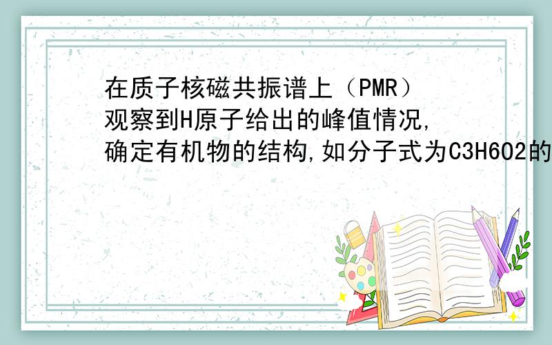 在质子核磁共振谱上（PMR）观察到H原子给出的峰值情况,确定有机物的结构,如分子式为C3H6O2的链状有机物,在PMR谱