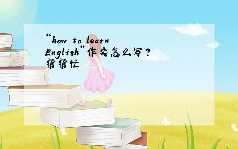 “how to learn English”作文怎么写？帮帮忙