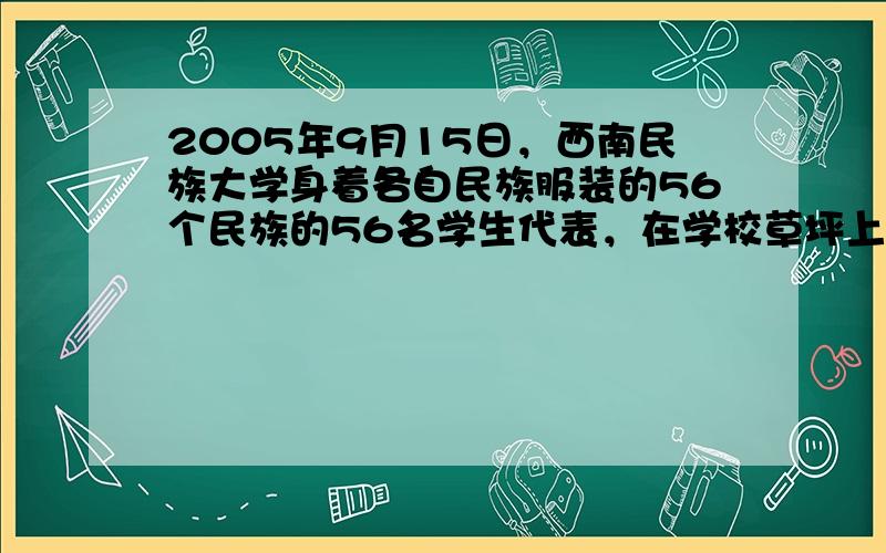 2005年9月15日，西南民族大学身着各自民族服装的56个民族的56名学生代表，在学校草坪上摆出一个大大的数字“56”，