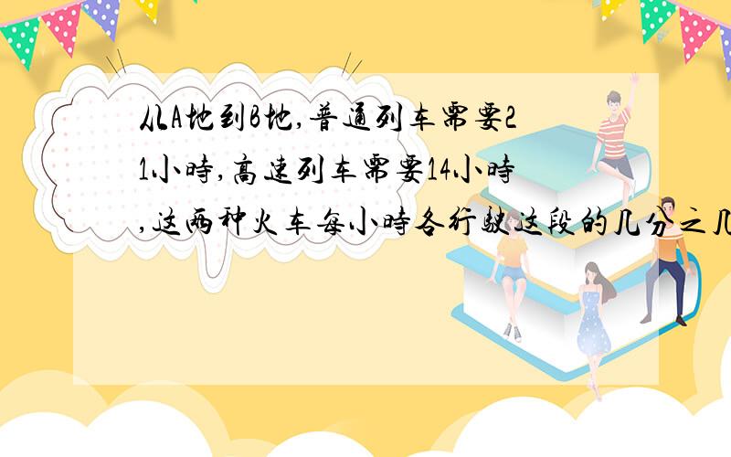 从A地到B地,普通列车需要21小时,高速列车需要14小时,这两种火车每小时各行驶这段的几分之几?那种列车的速度快?