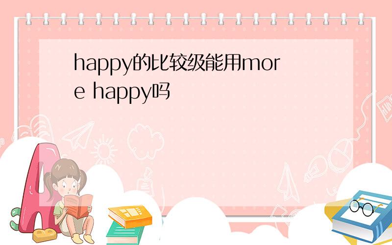 happy的比较级能用more happy吗