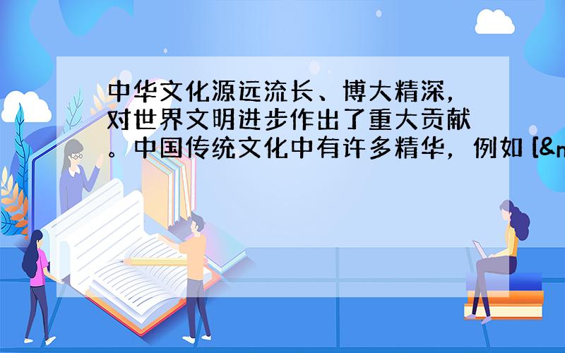 中华文化源远流长、博大精深，对世界文明进步作出了重大贡献。中国传统文化中有许多精华，例如 [  &n